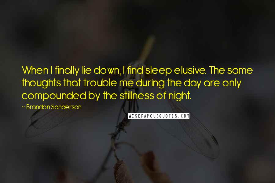 Brandon Sanderson Quotes: When I finally lie down, I find sleep elusive. The same thoughts that trouble me during the day are only compounded by the stillness of night.