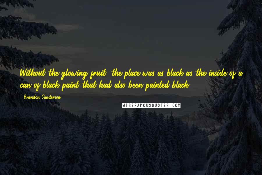 Brandon Sanderson Quotes: Without the glowing fruit, the place was as black as the inside of a can of black paint that had also been painted black.