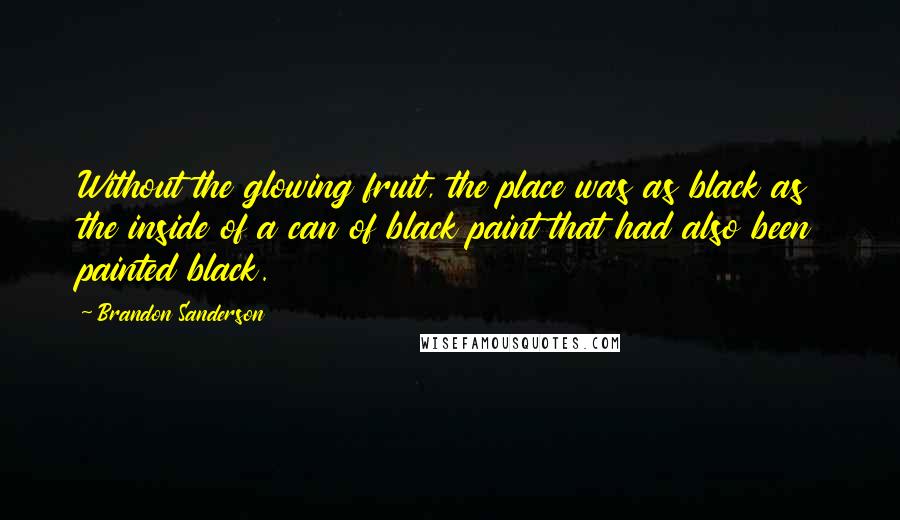 Brandon Sanderson Quotes: Without the glowing fruit, the place was as black as the inside of a can of black paint that had also been painted black.