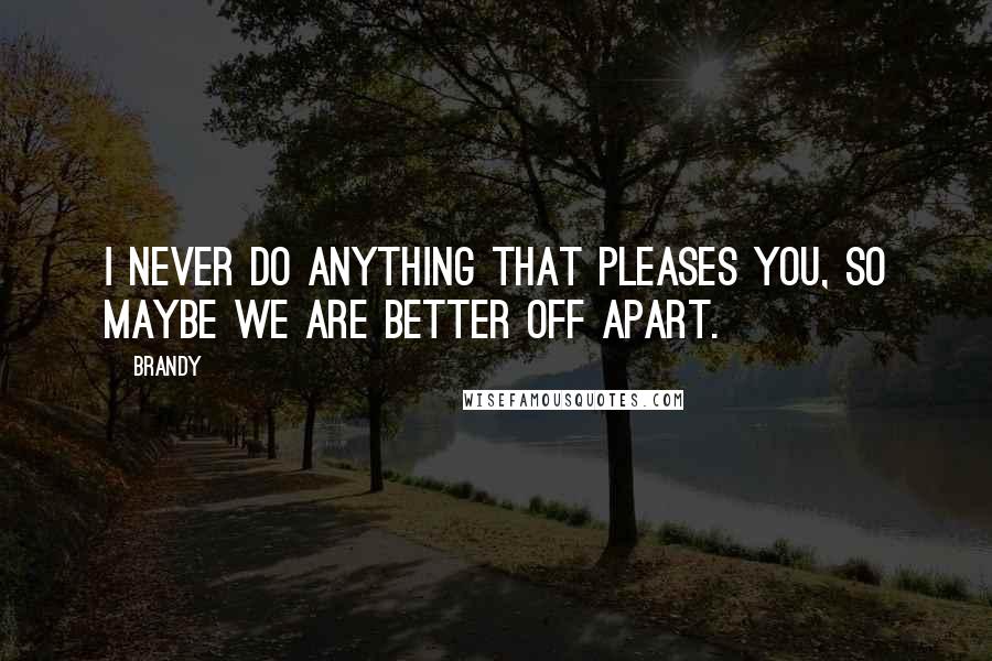 Brandy Quotes: I never do anything that pleases you, so maybe we are better off apart.