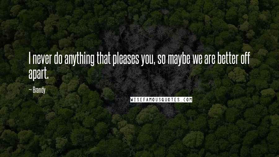 Brandy Quotes: I never do anything that pleases you, so maybe we are better off apart.