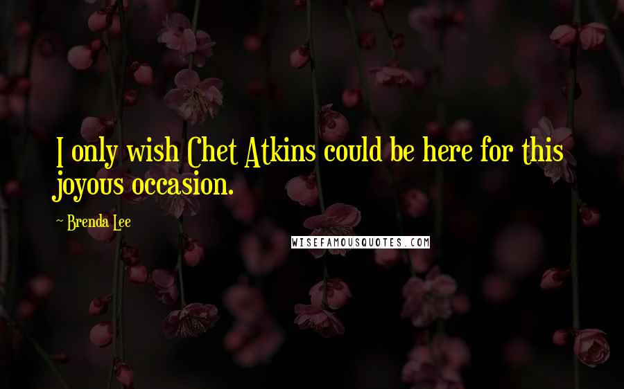 Brenda Lee Quotes: I only wish Chet Atkins could be here for this joyous occasion.