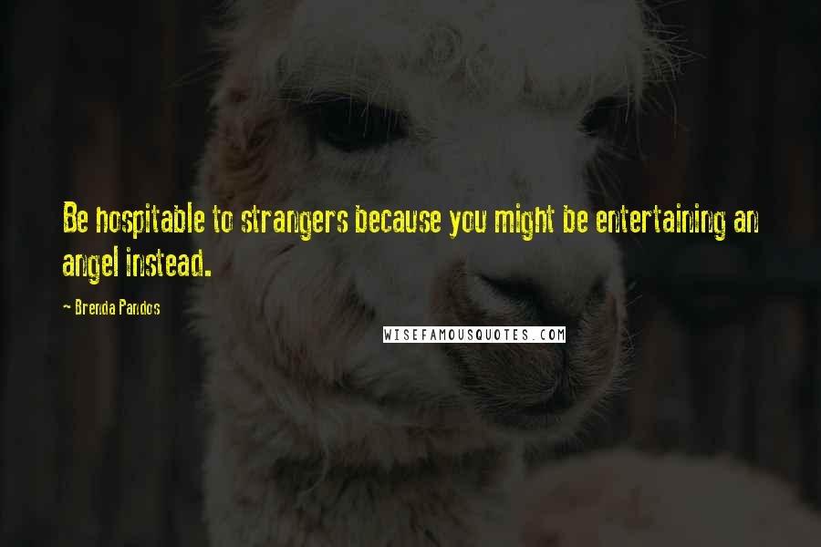 Brenda Pandos Quotes: Be hospitable to strangers because you might be entertaining an angel instead.