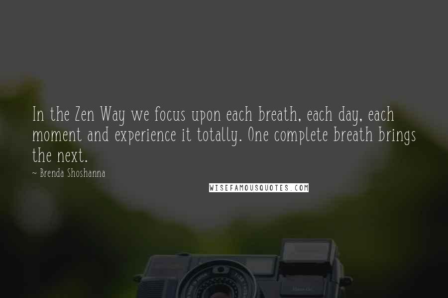 Brenda Shoshanna Quotes: In the Zen Way we focus upon each breath, each day, each moment and experience it totally. One complete breath brings the next.