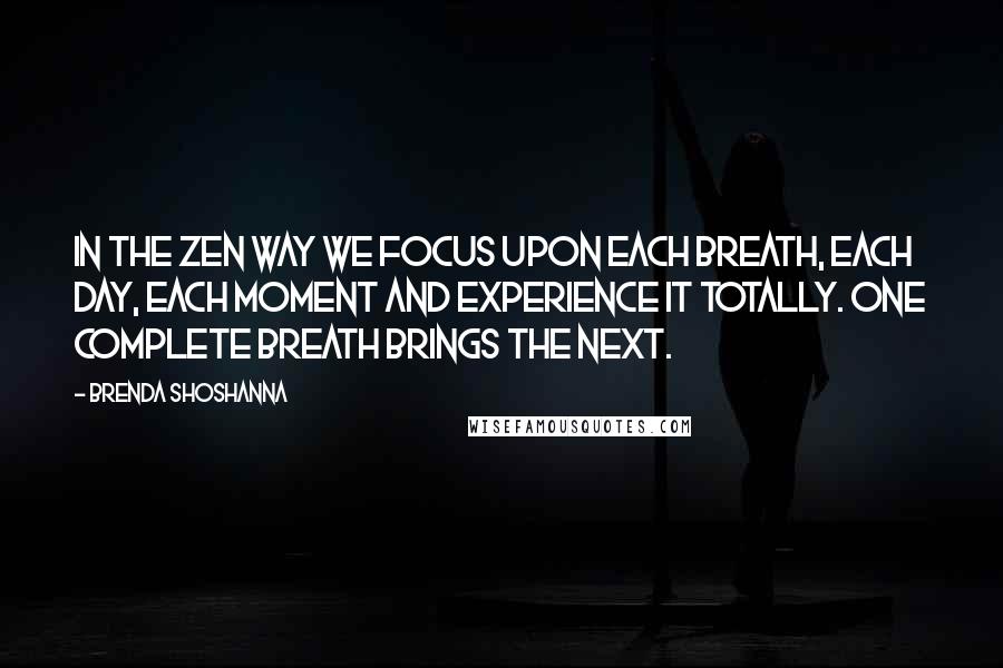 Brenda Shoshanna Quotes: In the Zen Way we focus upon each breath, each day, each moment and experience it totally. One complete breath brings the next.