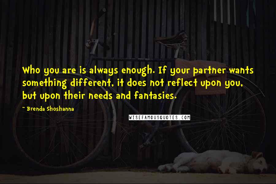 Brenda Shoshanna Quotes: Who you are is always enough. If your partner wants something different, it does not reflect upon you, but upon their needs and fantasies.