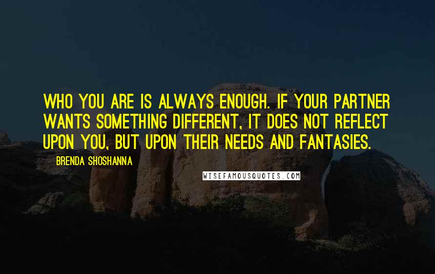 Brenda Shoshanna Quotes: Who you are is always enough. If your partner wants something different, it does not reflect upon you, but upon their needs and fantasies.