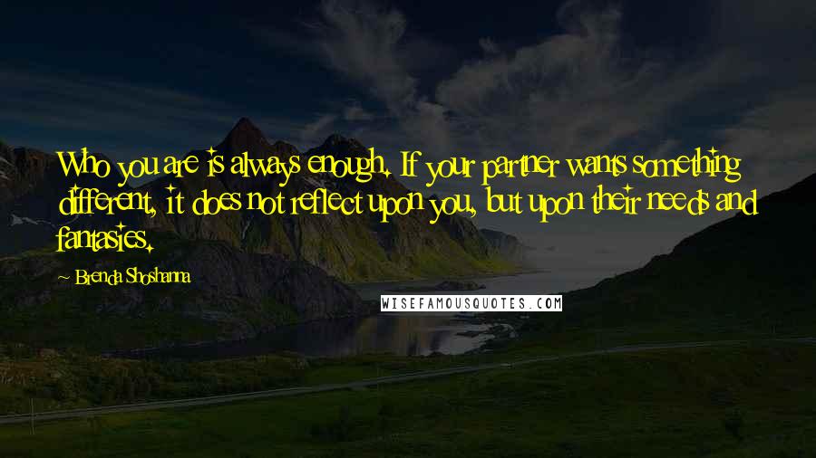 Brenda Shoshanna Quotes: Who you are is always enough. If your partner wants something different, it does not reflect upon you, but upon their needs and fantasies.