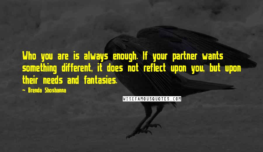 Brenda Shoshanna Quotes: Who you are is always enough. If your partner wants something different, it does not reflect upon you, but upon their needs and fantasies.