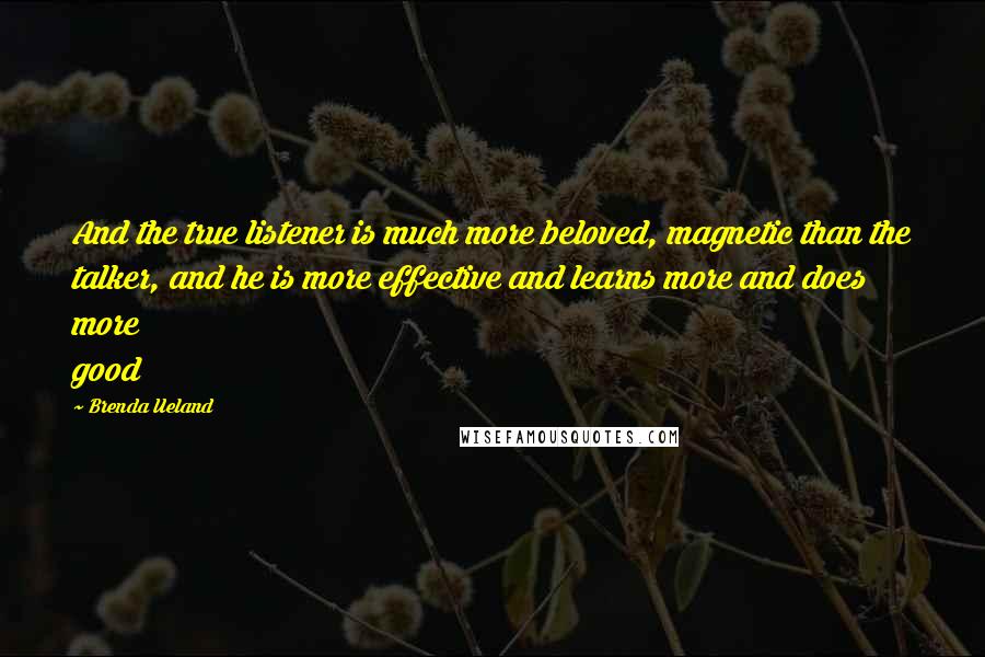 Brenda Ueland Quotes: And the true listener is much more beloved, magnetic than the talker, and he is more effective and learns more and does more good