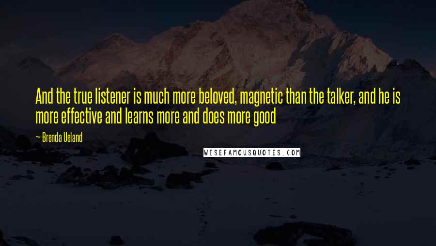 Brenda Ueland Quotes: And the true listener is much more beloved, magnetic than the talker, and he is more effective and learns more and does more good