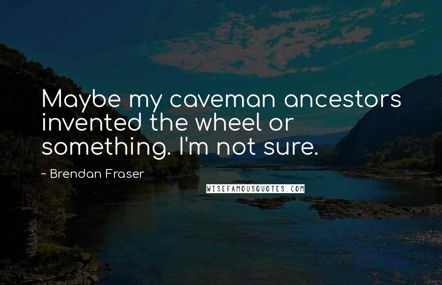 Brendan Fraser Quotes: Maybe my caveman ancestors invented the wheel or something. I'm not sure.