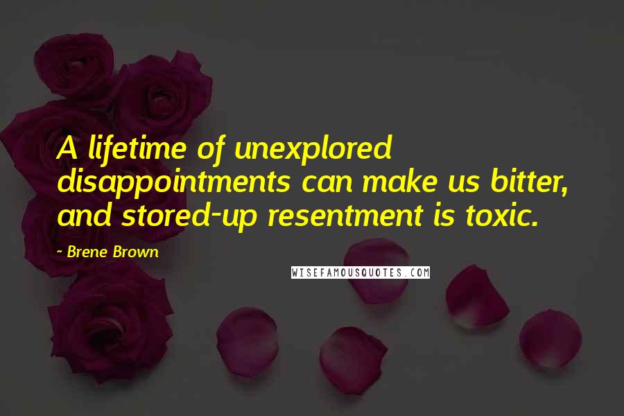 Brene Brown Quotes: A lifetime of unexplored disappointments can make us bitter, and stored-up resentment is toxic.