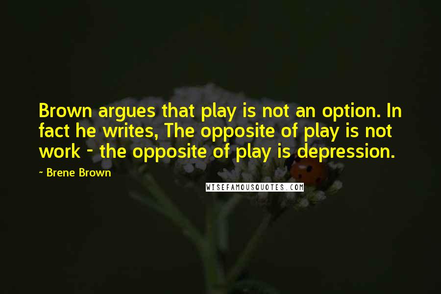 Brene Brown Quotes: Brown argues that play is not an option. In fact he writes, The opposite of play is not work - the opposite of play is depression.