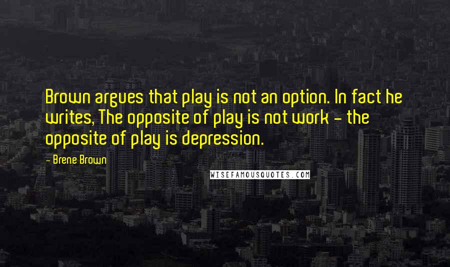 Brene Brown Quotes: Brown argues that play is not an option. In fact he writes, The opposite of play is not work - the opposite of play is depression.