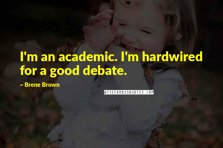 Brene Brown Quotes: I'm an academic. I'm hardwired for a good debate.