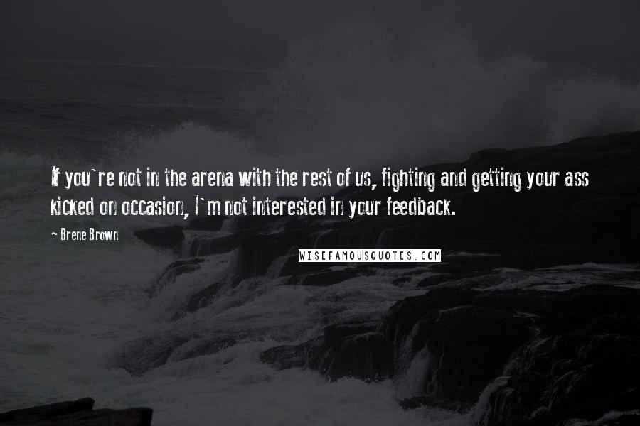 Brene Brown Quotes: If you're not in the arena with the rest of us, fighting and getting your ass kicked on occasion, I'm not interested in your feedback.