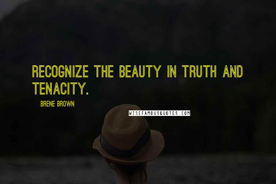 Brene Brown Quotes: Recognize the beauty in truth and tenacity.