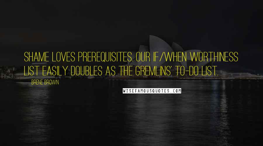 Brene Brown Quotes: Shame loves prerequisites. Our if/when worthiness list easily doubles as the gremlins' to-do list.