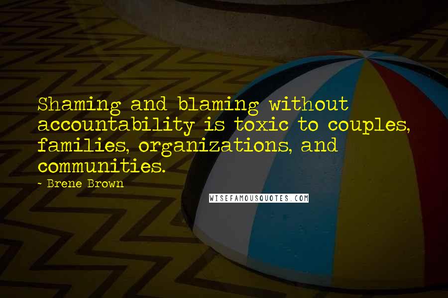 Brene Brown Quotes: Shaming and blaming without accountability is toxic to couples, families, organizations, and communities.