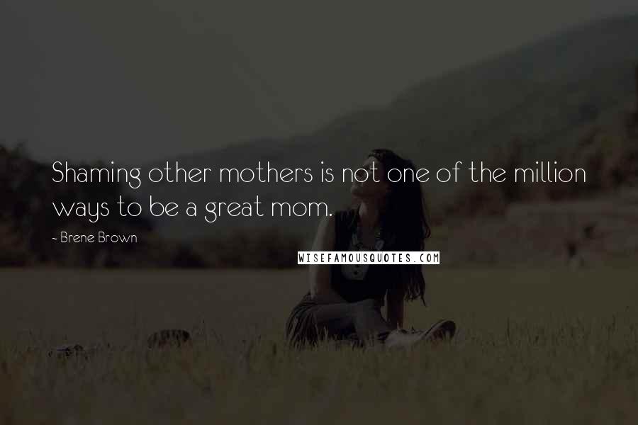 Brene Brown Quotes: Shaming other mothers is not one of the million ways to be a great mom.