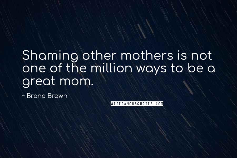 Brene Brown Quotes: Shaming other mothers is not one of the million ways to be a great mom.