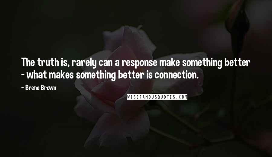 Brene Brown Quotes: The truth is, rarely can a response make something better - what makes something better is connection.