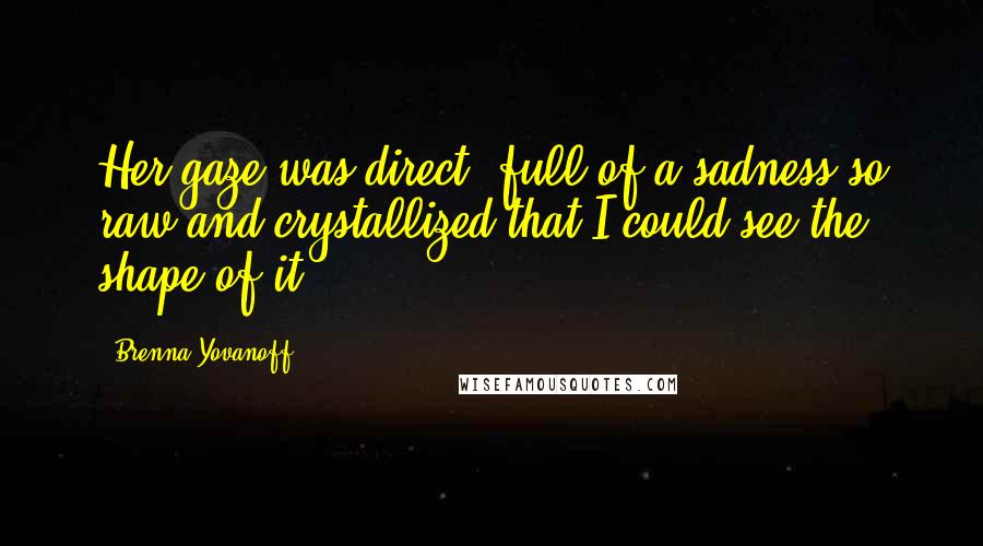 Brenna Yovanoff Quotes: Her gaze was direct, full of a sadness so raw and crystallized that I could see the shape of it.