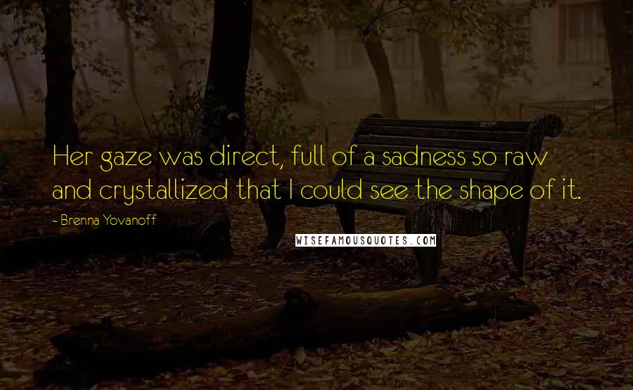 Brenna Yovanoff Quotes: Her gaze was direct, full of a sadness so raw and crystallized that I could see the shape of it.