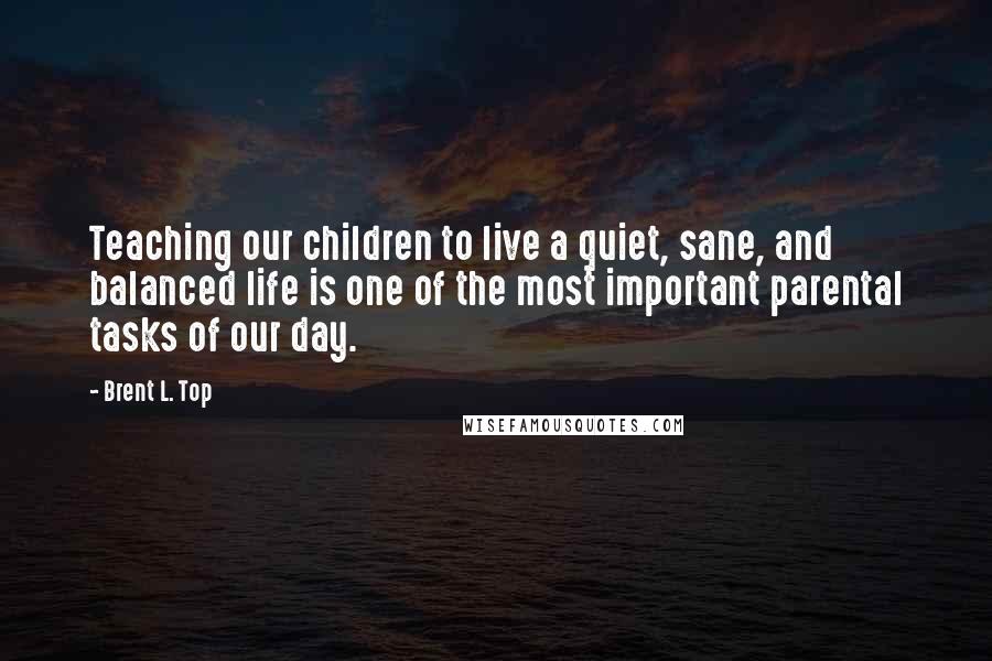 Brent L. Top Quotes: Teaching our children to live a quiet, sane, and balanced life is one of the most important parental tasks of our day.