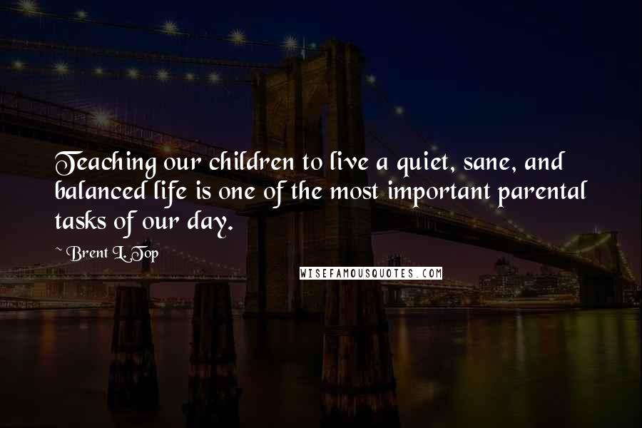 Brent L. Top Quotes: Teaching our children to live a quiet, sane, and balanced life is one of the most important parental tasks of our day.