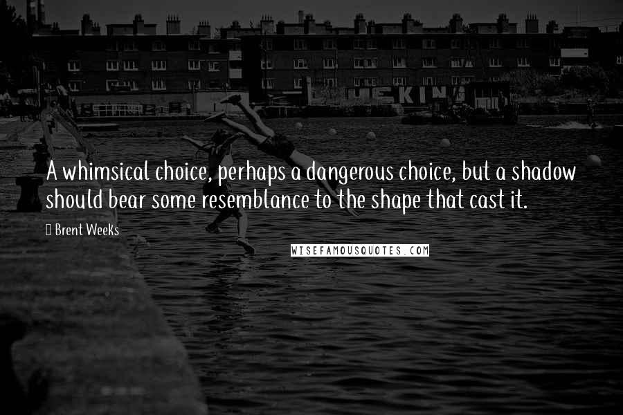 Brent Weeks Quotes: A whimsical choice, perhaps a dangerous choice, but a shadow should bear some resemblance to the shape that cast it.