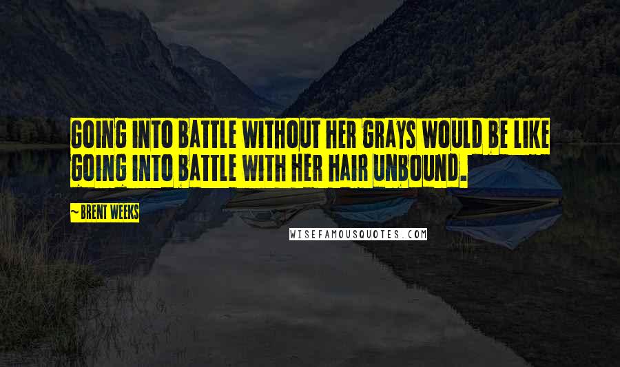 Brent Weeks Quotes: Going into battle without her grays would be like going into battle with her hair unbound.