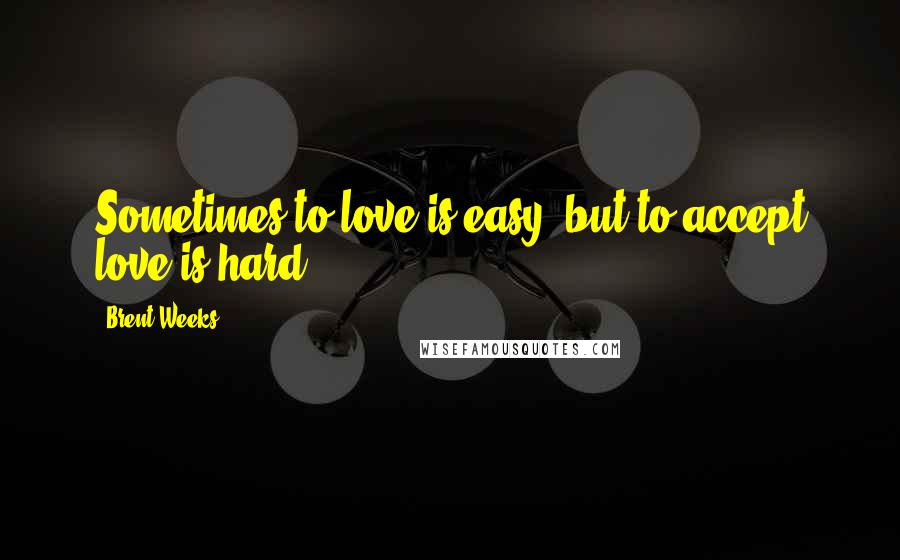 Brent Weeks Quotes: Sometimes to love is easy, but to accept love is hard.