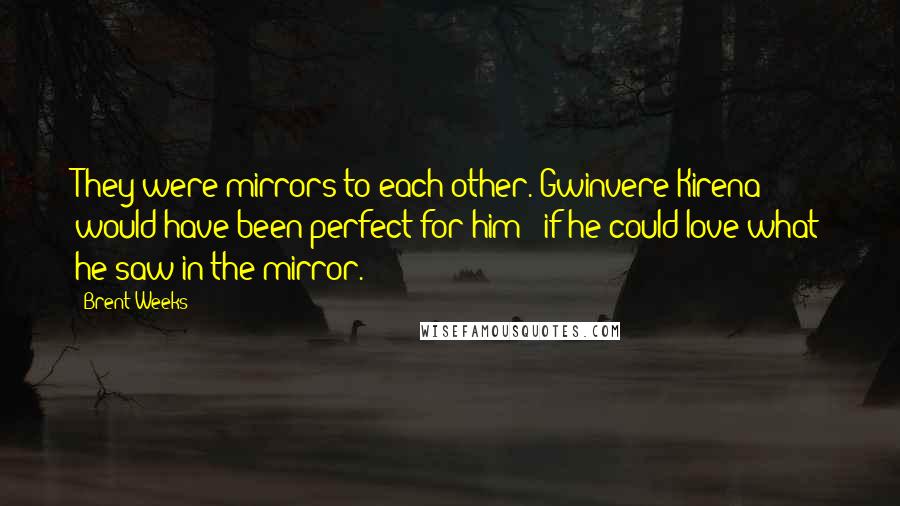 Brent Weeks Quotes: They were mirrors to each other. Gwinvere Kirena would have been perfect for him - if he could love what he saw in the mirror.