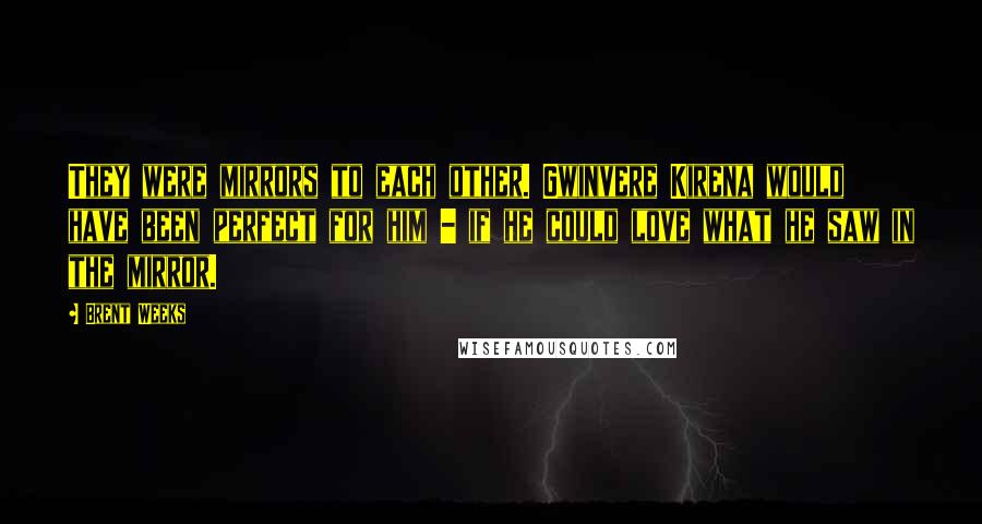 Brent Weeks Quotes: They were mirrors to each other. Gwinvere Kirena would have been perfect for him - if he could love what he saw in the mirror.