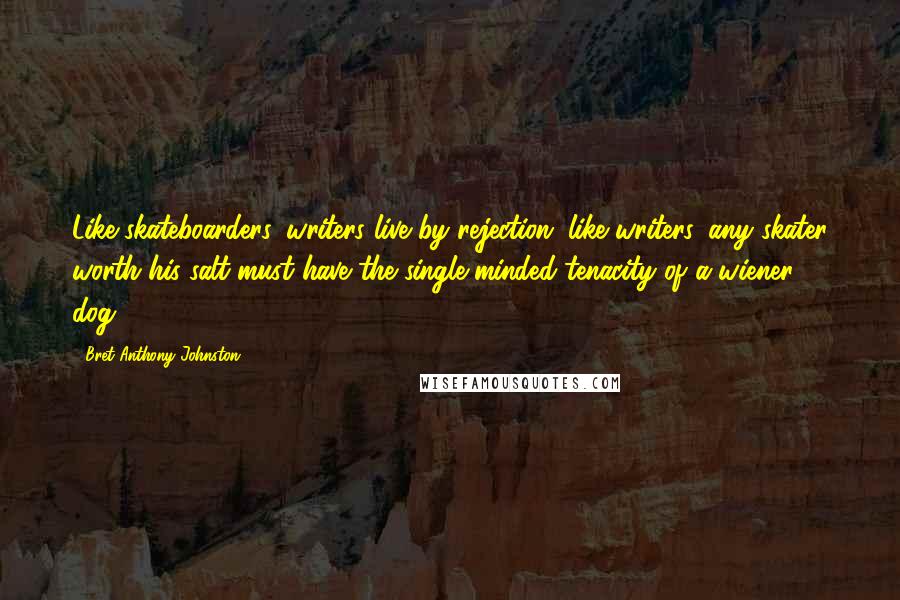 Bret Anthony Johnston Quotes: Like skateboarders, writers live by rejection; like writers, any skater worth his salt must have the single-minded tenacity of a wiener dog.