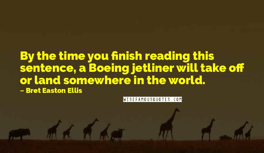 Bret Easton Ellis Quotes: By the time you finish reading this sentence, a Boeing jetliner will take off or land somewhere in the world.