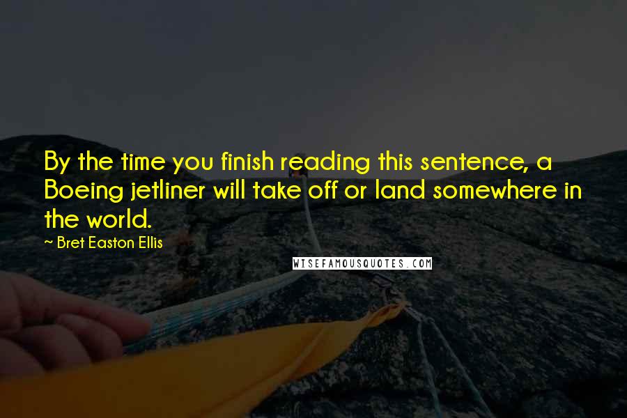 Bret Easton Ellis Quotes: By the time you finish reading this sentence, a Boeing jetliner will take off or land somewhere in the world.