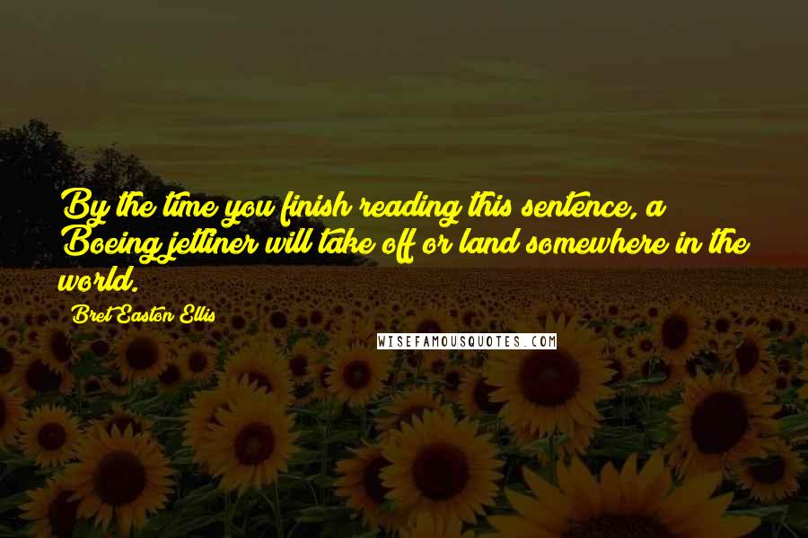 Bret Easton Ellis Quotes: By the time you finish reading this sentence, a Boeing jetliner will take off or land somewhere in the world.