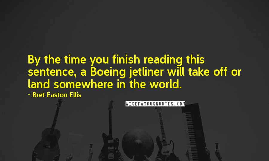 Bret Easton Ellis Quotes: By the time you finish reading this sentence, a Boeing jetliner will take off or land somewhere in the world.