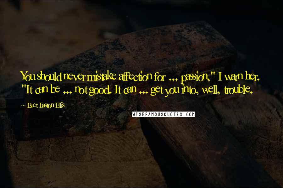 Bret Easton Ellis Quotes: You should never mistake affection for ... passion," I warn her. "It can be ... not good. It can ... get you into, well, trouble.