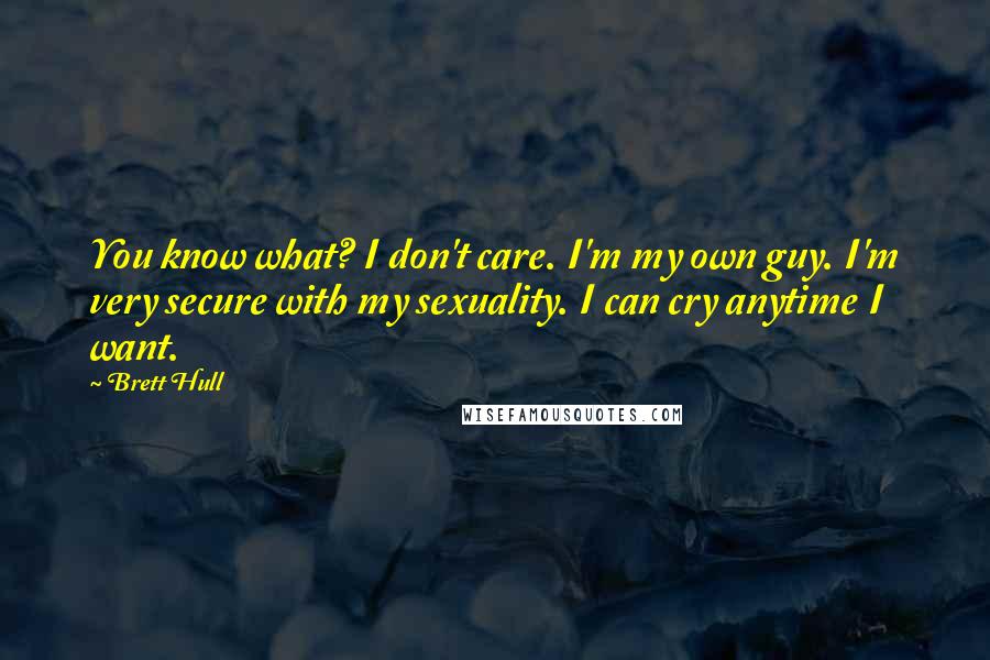 Brett Hull Quotes: You know what? I don't care. I'm my own guy. I'm very secure with my sexuality. I can cry anytime I want.