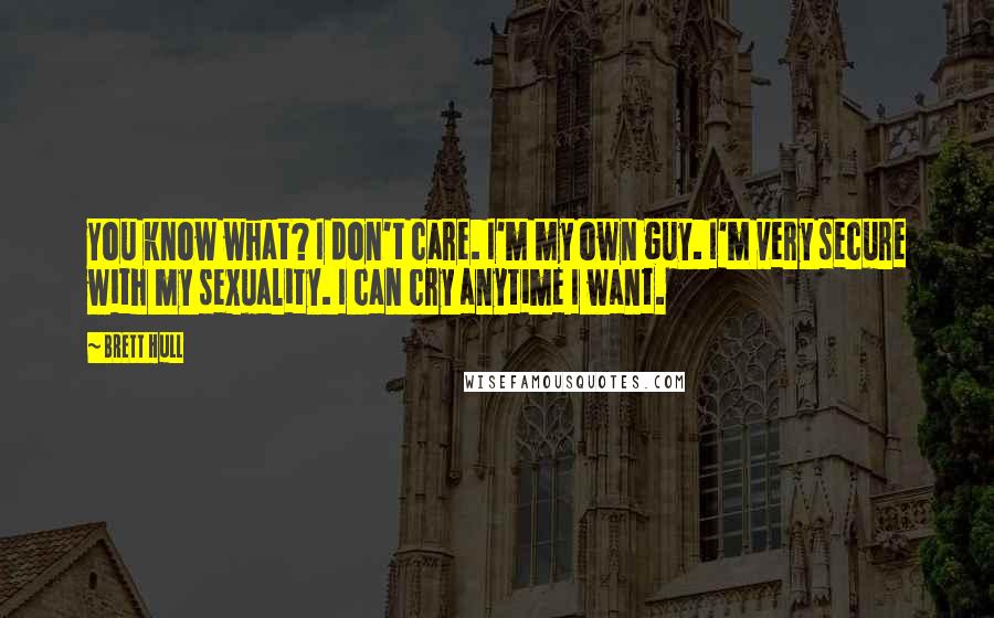 Brett Hull Quotes: You know what? I don't care. I'm my own guy. I'm very secure with my sexuality. I can cry anytime I want.