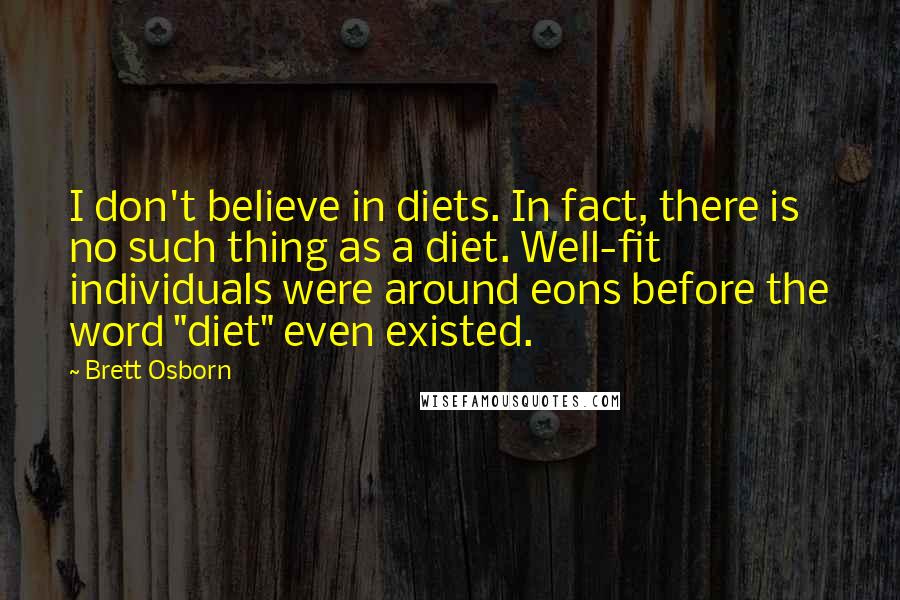 Brett Osborn Quotes: I don't believe in diets. In fact, there is no such thing as a diet. Well-fit individuals were around eons before the word "diet" even existed.