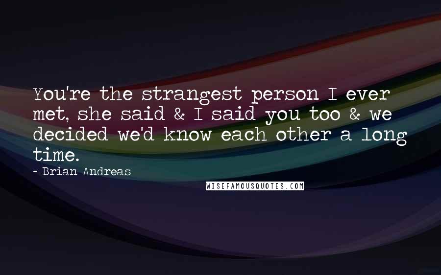 Brian Andreas Quotes: You're the strangest person I ever met, she said & I said you too & we decided we'd know each other a long time.