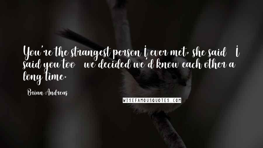 Brian Andreas Quotes: You're the strangest person I ever met, she said & I said you too & we decided we'd know each other a long time.