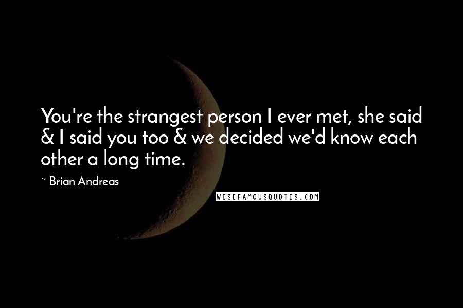 Brian Andreas Quotes: You're the strangest person I ever met, she said & I said you too & we decided we'd know each other a long time.