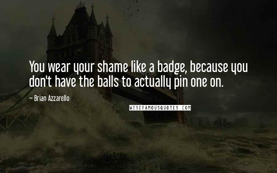 Brian Azzarello Quotes: You wear your shame like a badge, because you don't have the balls to actually pin one on.