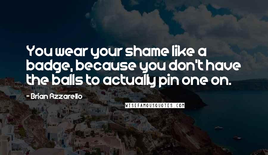 Brian Azzarello Quotes: You wear your shame like a badge, because you don't have the balls to actually pin one on.